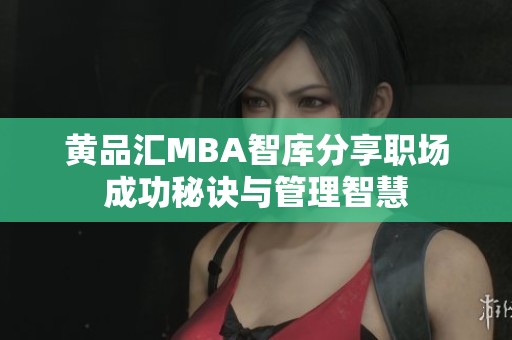 黄品汇MBA智库分享职场成功秘诀与管理智慧
