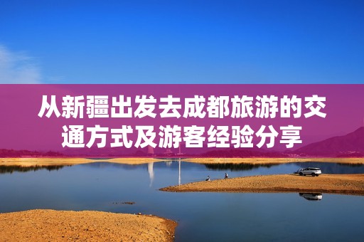 从新疆出发去成都旅游的交通方式及游客经验分享