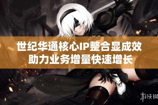 世纪华通核心IP整合显成效 助力业务增量快速增长