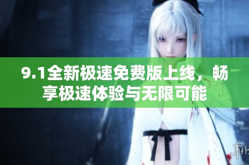 9.1全新极速免费版上线，畅享极速体验与无限可能