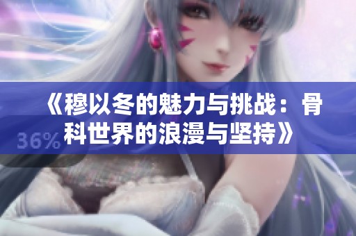 《穆以冬的魅力与挑战：骨科世界的浪漫与坚持》