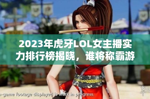 2023年虎牙LOL女主播实力排行榜揭晓，谁将称霸游戏舞台