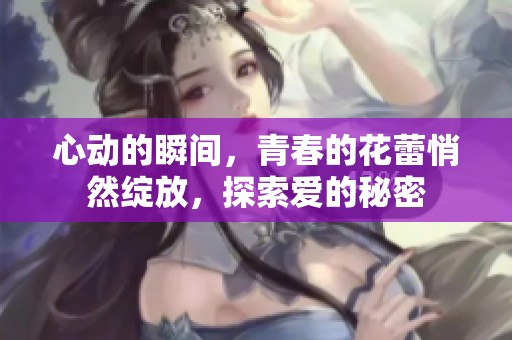 心动的瞬间，青春的花蕾悄然绽放，探索爱的秘密