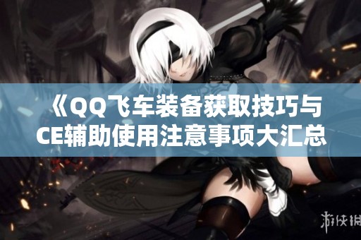 《QQ飞车装备获取技巧与CE辅助使用注意事项大汇总》