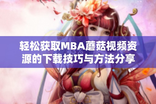 轻松获取MBA蘑菇视频资源的下载技巧与方法分享