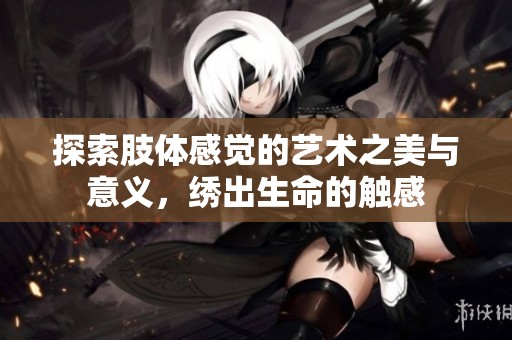 探索肢体感觉的艺术之美与意义，绣出生命的触感
