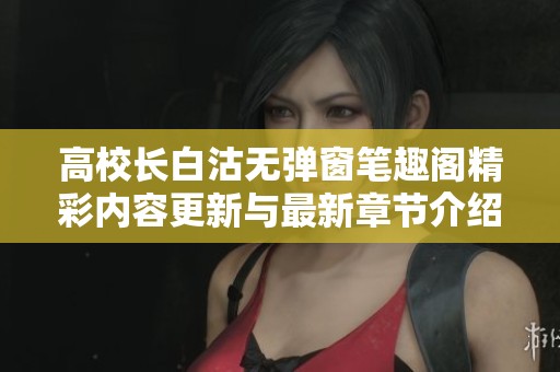 高校长白沽无弹窗笔趣阁精彩内容更新与最新章节介绍