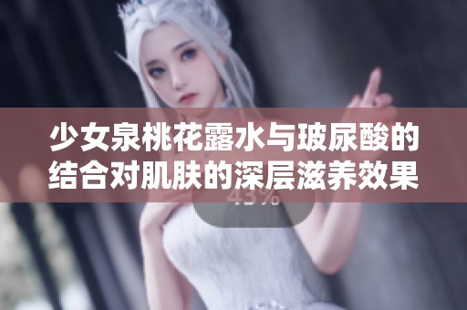 少女泉桃花露水与玻尿酸的结合对肌肤的深层滋养效果分析