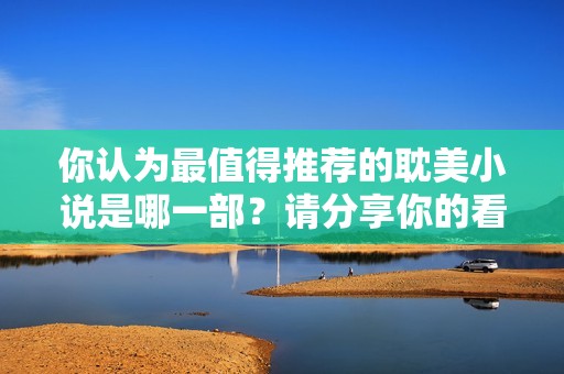 你认为最值得推荐的耽美小说是哪一部？请分享你的看法！