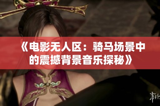 《电影无人区：骑马场景中的震撼背景音乐探秘》