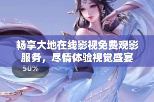 畅享大地在线影视免费观影服务，尽情体验视觉盛宴