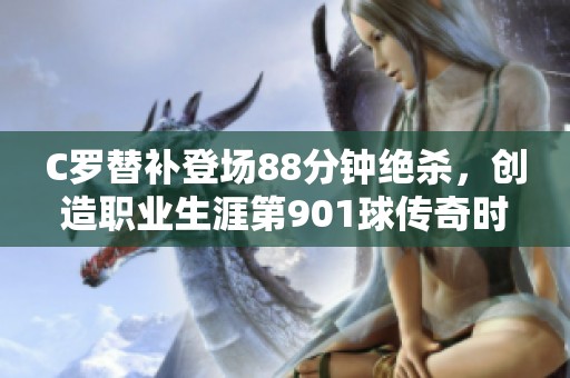 C罗替补登场88分钟绝杀，创造职业生涯第901球传奇时刻