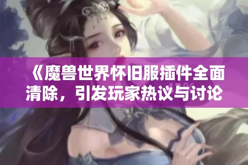 《魔兽世界怀旧服插件全面清除，引发玩家热议与讨论》