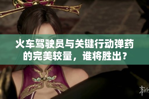 火车驾驶员与关键行动弹药的完美较量，谁将胜出？