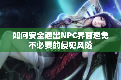 如何安全退出NPC界面避免不必要的侵犯风险
