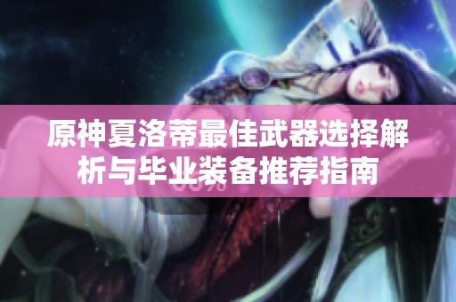原神夏洛蒂最佳武器选择解析与毕业装备推荐指南