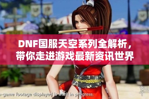 DNF国服天空系列全解析，带你走进游戏最新资讯世界