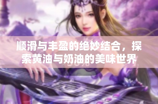 顺滑与丰盈的绝妙结合，探索黄油与奶油的美味世界