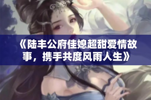 《陆丰公府佳媳超甜爱情故事，携手共度风雨人生》