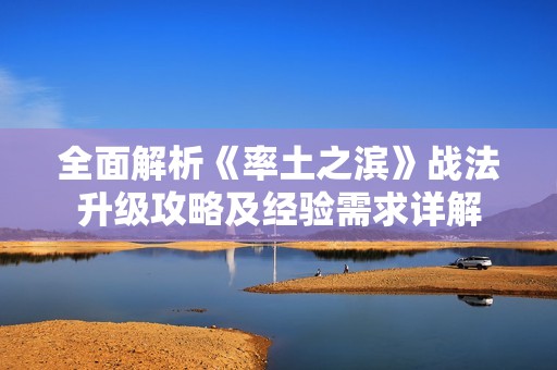 全面解析《率土之滨》战法升级攻略及经验需求详解
