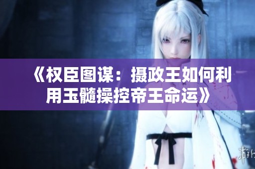 《权臣图谋：摄政王如何利用玉髓操控帝王命运》