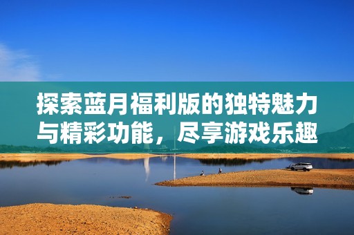 探索蓝月福利版的独特魅力与精彩功能，尽享游戏乐趣