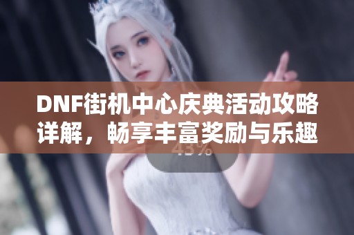 DNF街机中心庆典活动攻略详解，畅享丰富奖励与乐趣