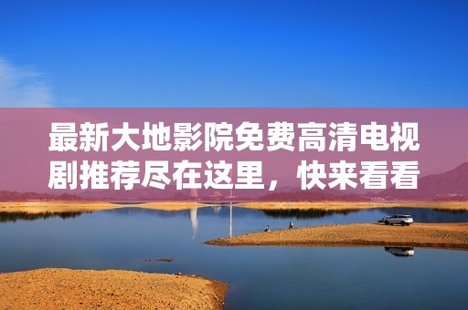 最新大地影院免费高清电视剧推荐尽在这里，快来看看吧！