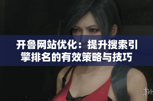 开鲁网站优化：提升搜索引擎排名的有效策略与技巧