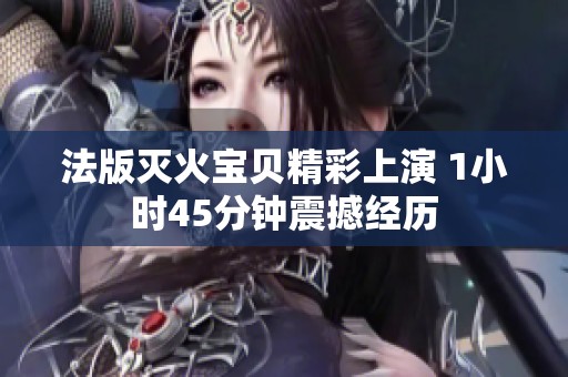 法版灭火宝贝精彩上演 1小时45分钟震撼经历