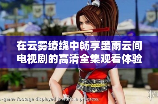 在云雾缭绕中畅享墨雨云间电视剧的高清全集观看体验