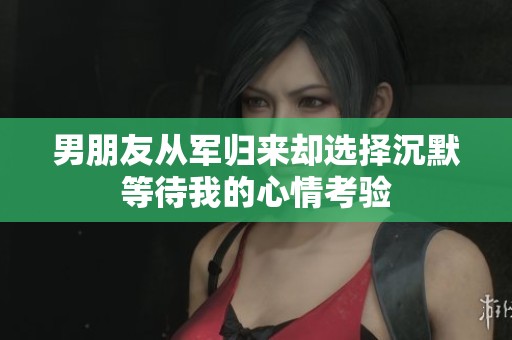 男朋友从军归来却选择沉默等待我的心情考验