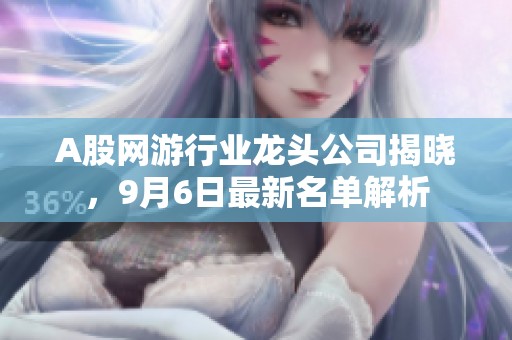 A股网游行业龙头公司揭晓，9月6日最新名单解析