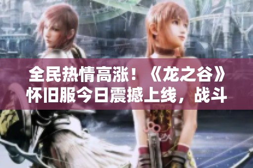 全民热情高涨！《龙之谷》怀旧服今日震撼上线，战斗即将开启！