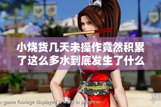 小烧货几天未操作竟然积累了这么多水到底发生了什么