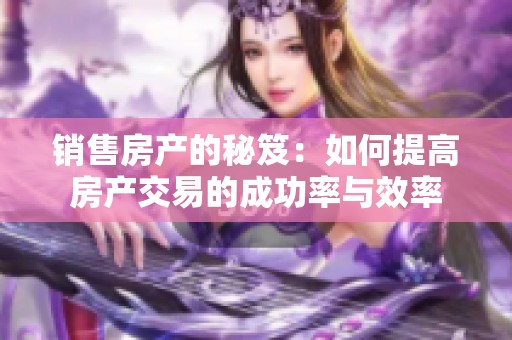 销售房产的秘笈：如何提高房产交易的成功率与效率