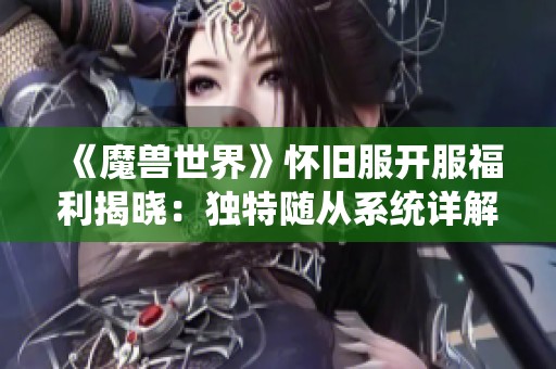 《魔兽世界》怀旧服开服福利揭晓：独特随从系统详解