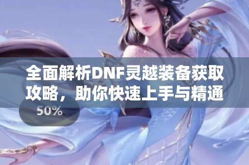 全面解析DNF灵越装备获取攻略，助你快速上手与精通