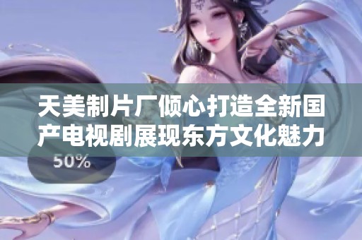 天美制片厂倾心打造全新国产电视剧展现东方文化魅力