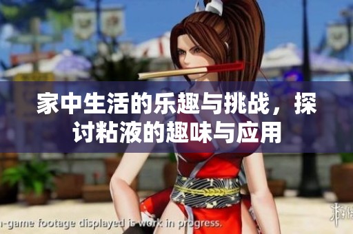 家中生活的乐趣与挑战，探讨粘液的趣味与应用