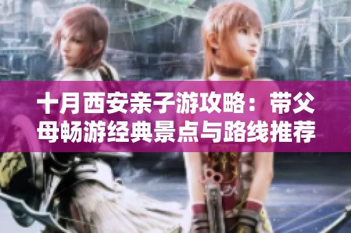 十月西安亲子游攻略：带父母畅游经典景点与路线推荐