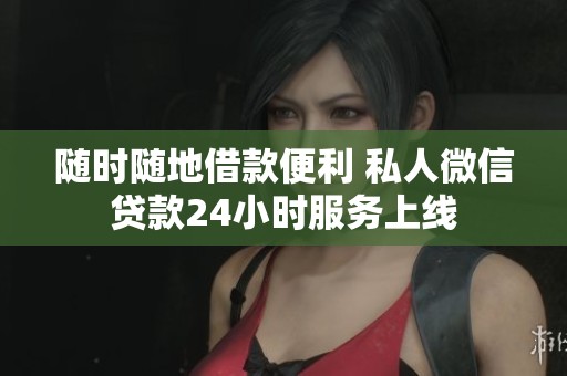 随时随地借款便利 私人微信贷款24小时服务上线