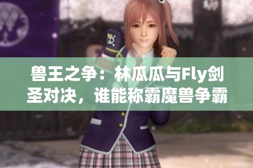 兽王之争：林瓜瓜与Fly剑圣对决，谁能称霸魔兽争霸3？
