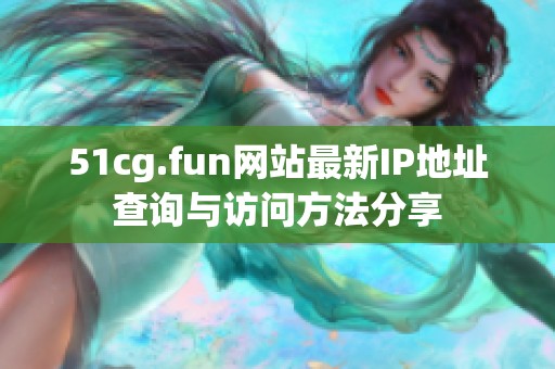 51cg.fun网站最新IP地址查询与访问方法分享