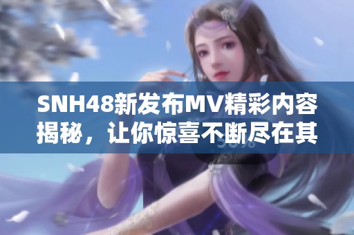SNH48新发布MV精彩内容揭秘，让你惊喜不断尽在其中