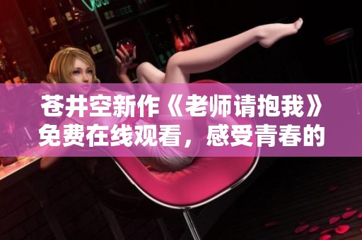 苍井空新作《老师请抱我》免费在线观看，感受青春的悸动与温暖