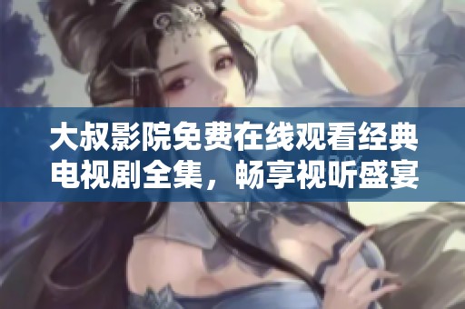 大叔影院免费在线观看经典电视剧全集，畅享视听盛宴
