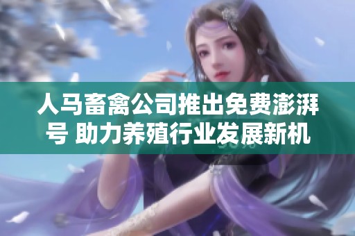 人马畜禽公司推出免费澎湃号 助力养殖行业发展新机遇
