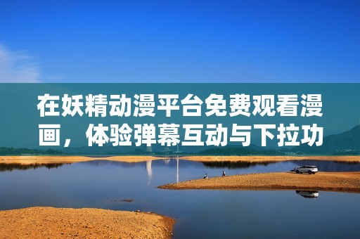 在妖精动漫平台免费观看漫画，体验弹幕互动与下拉功能