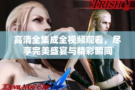 高清全集成全视频观看，尽享完美盛宴与精彩瞬间